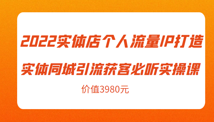 2022实体店个人流量IP打造实体同城引流获客必听实操课，61节完整版（价值3980元）-润泽资源库
