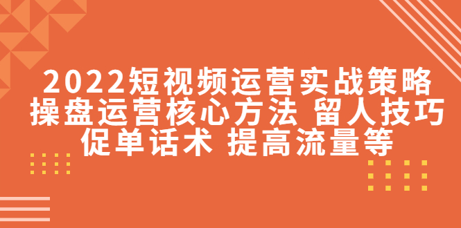 2022短视频运营实战策略：操盘运营核心方法 留人技巧促单话术 提高流量等-润泽资源库