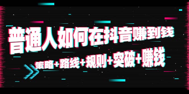 普通人如何在抖音赚到钱：策略 路线 规则 突破 赚钱（10节课）-润泽资源库
