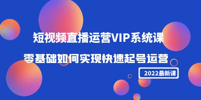 2022短视频直播运营VIP系统课：零基础如何实现快速起号运营（价值2999元）-润泽资源库