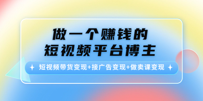 做一个赚钱的短视频平台博主：短视频带货变现+接广告变现+做卖课变现-润泽资源库