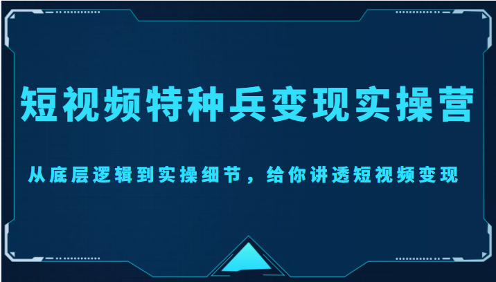 短视频特种兵变现实操营，从底层逻辑到实操细节，给你讲透短视频变现（价值2499元）-润泽资源库