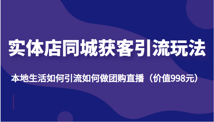 实体店同城获客引流玩法，本地生活如何引流如何做团购直播（价值998元）-润泽资源库