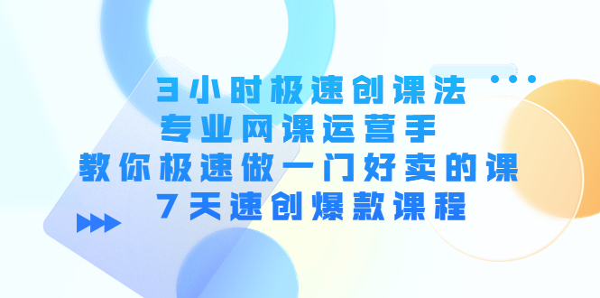 3小时极速创课法，专业网课运营手 教你极速做一门好卖的课 7天速创爆款课程-润泽资源库