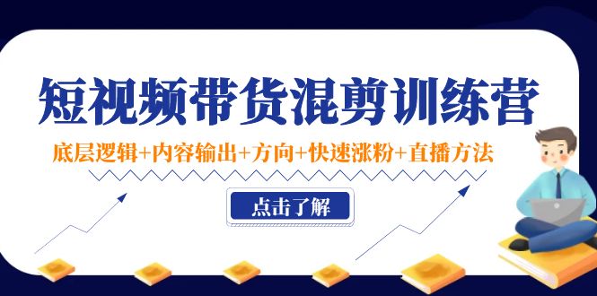短视频带货混剪训练营：底层逻辑+内容输出+方向+快速涨粉+直播方法-润泽资源库