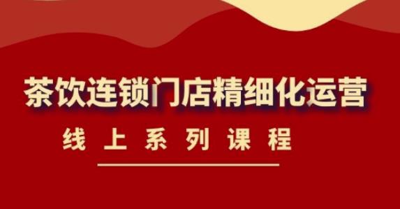 《茶饮连锁门店精细化运营》线上系列课程，茶饮门店经营必备课程（价值458元）-润泽资源库