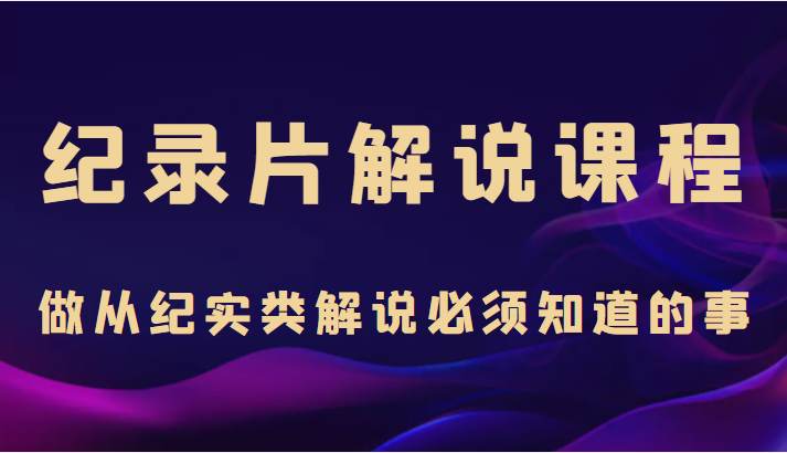 纪录片解说课程，做从纪实类解说必须知道的事（价值499元）-润泽资源库