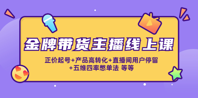 金牌带货主播线上课：正价起号+产品高转化+直播间用户停留+五维四率憋单法-润泽资源库
