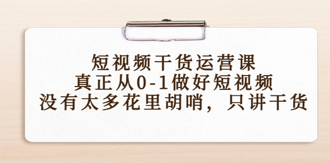 短视频干货运营课，真正从0-1做好短视频，没有太多花里胡哨，只讲干货-润泽资源库