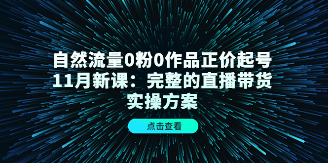 自然流量0粉0作品正价起号11月新课：完整的直播带货实操方案-润泽资源库