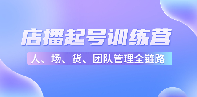 店播起号训练营：帮助更多直播新人快速开启和度过起号阶段（16节）-润泽资源库