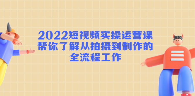 2022短视频实操运营课：帮你了解从拍摄到制作的全流程工作-润泽资源库