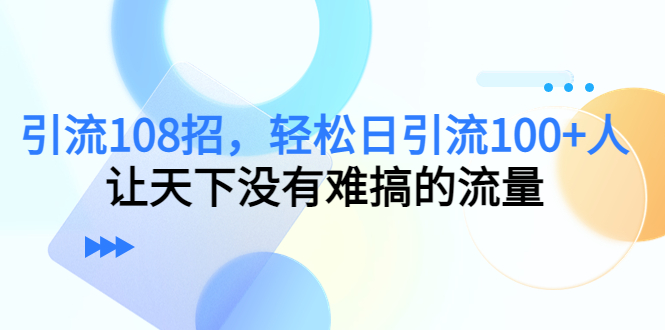 引流108招，轻松日引流100+人，让天下没有难搞的流量-润泽资源库