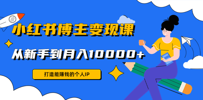 小红书博主变现课：打造能赚钱的个人IP，从新手到月入10000+(9节课)-润泽资源库