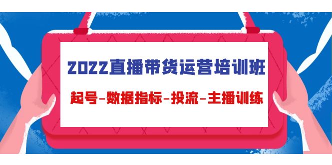 2022直播带货运营培训班：起号-数据指标-投流-主播训练-润泽资源库