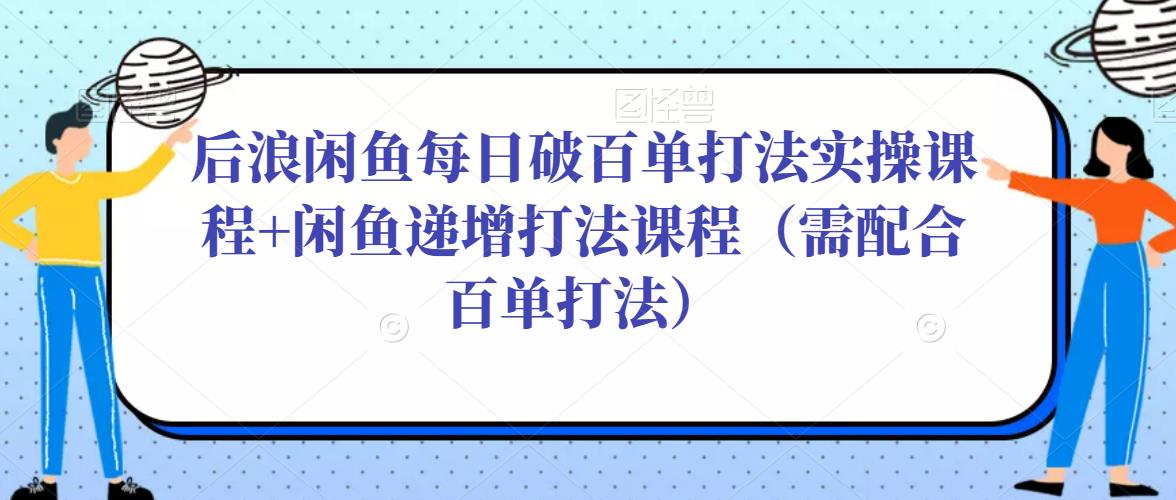 后浪闲鱼每日破百单打法实操课程+闲鱼递增打法课程（需配合百单打法）-润泽资源库