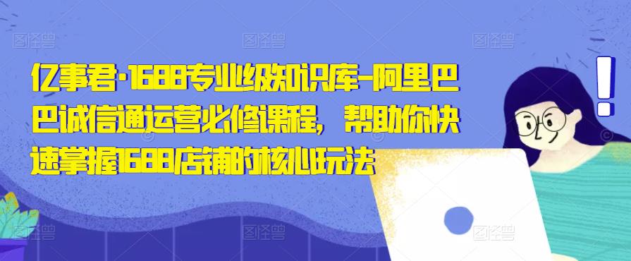 亿事君·1688专业级知识库-阿里巴巴诚信通运营必修课程，帮助你快速掌握1688店铺的核心玩法-润泽资源库