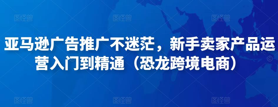亚马逊广告推广不迷茫，新手卖家产品运营入门到精通（恐龙跨境电商）-润泽资源库