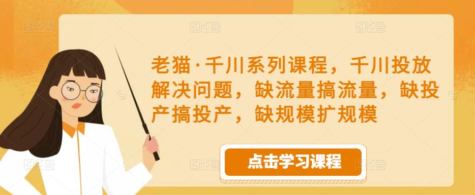 老猫·千川系列课程，千川投放解决问题，缺流量搞流量，缺投产搞投产，缺规模扩规模-润泽资源库