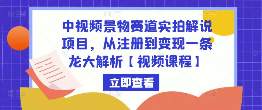 中视频景物赛道实拍解说项目，从注册到变现一条龙大解析【视频课程】-润泽资源库