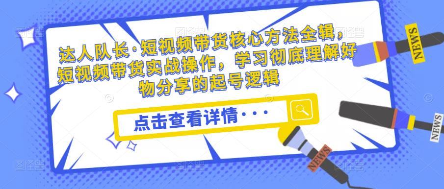 达人队长·短视频带货核心方法全辑，短视频带货实战操作，学习彻底理解好物分享的起号逻辑-润泽资源库
