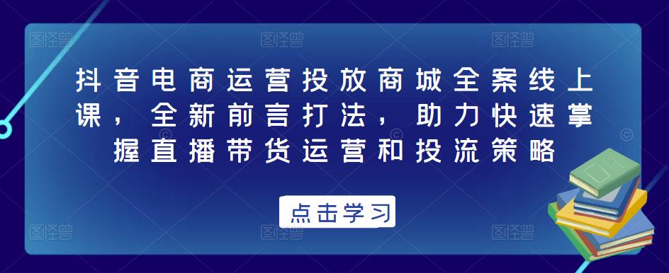 抖音电商运营投放商城全案线上课，全新前言打法，助力快速掌握直播带货运营和投流策略-润泽资源库