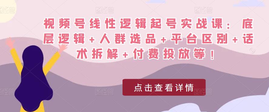 视频号线性逻辑起号实战课：底层逻辑+人群选品+平台区别+话术拆解+付费投放等！-润泽资源库