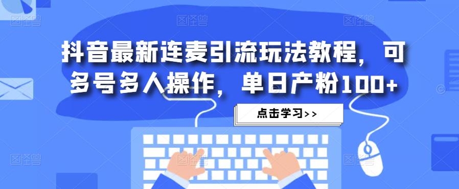 抖音最新连麦引流玩法教程，可多号多人操作，单日产粉100+-润泽资源库