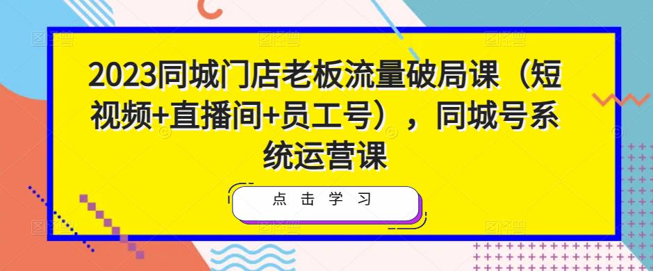 2023同城门店老板流量破局课（短视频+直播间+员工号），同城号系统运营课-润泽资源库