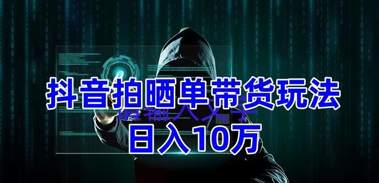 抖音拍晒单带货玩法分享，项目整体流程简单，有团队实测日入1万【教程+素材】-润泽资源库