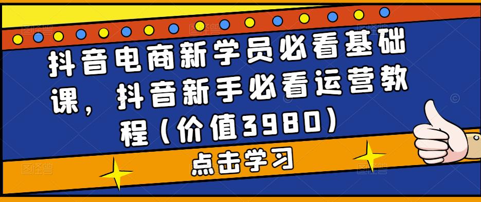 抖音电商新学员必看基础课，抖音新手必看运营教程(价值3980)-润泽资源库