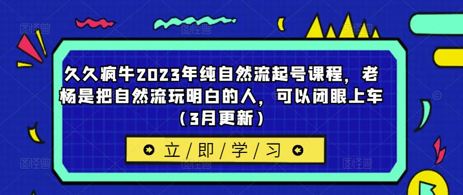 久久疯牛2023年纯自然流起号课程，老杨是把自然流玩明白的人，可以闭眼上车（3月更新）-润泽资源库