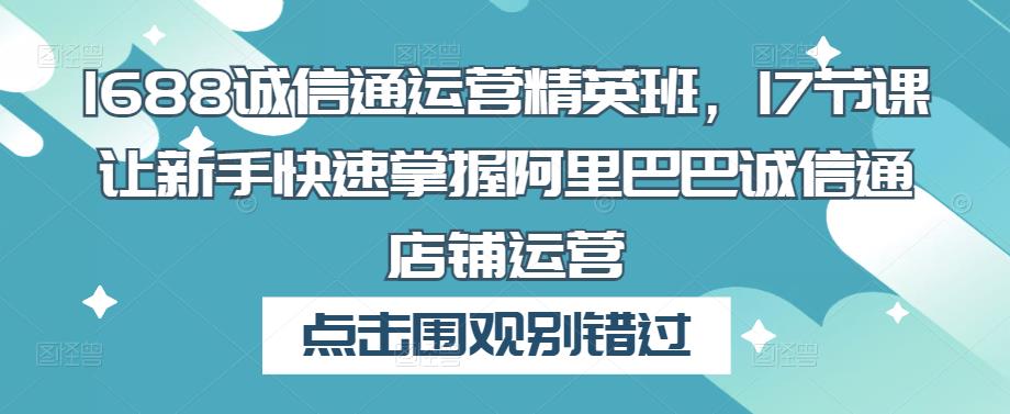 1688诚信通运营精英班，17节课让新手快速掌握阿里巴巴诚信通店铺运营-润泽资源库