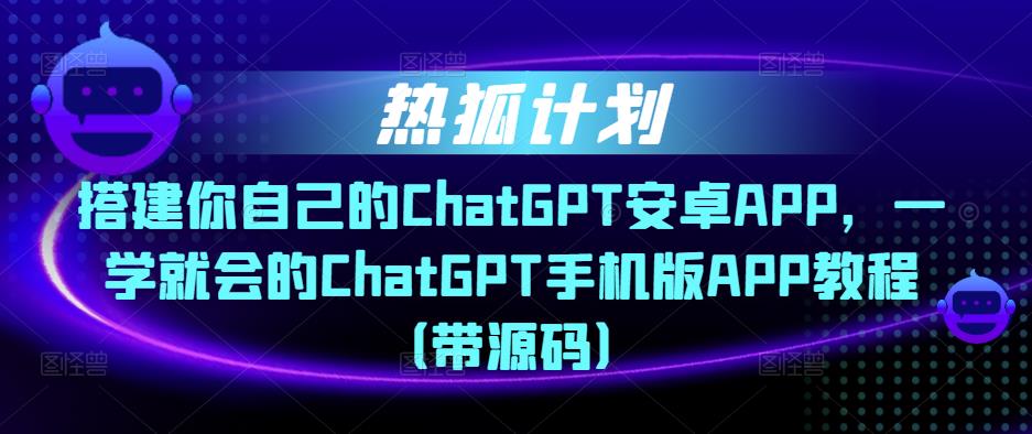 热狐计划·搭建你自己的ChatGPT安卓APP，一学就会的ChatGPT手机版APP教程（带源码）-润泽资源库
