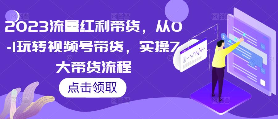 2023流量红利带货，从0-1玩转视频号带货，实操7大带货流程-润泽资源库