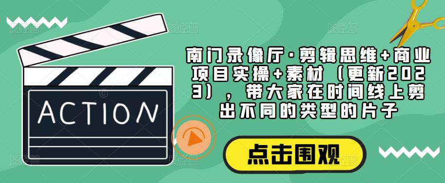南门录像厅·剪辑思维+商业项目实操+素材（更新2023），带大家在时间线上剪出不同的类型的片子-润泽资源库