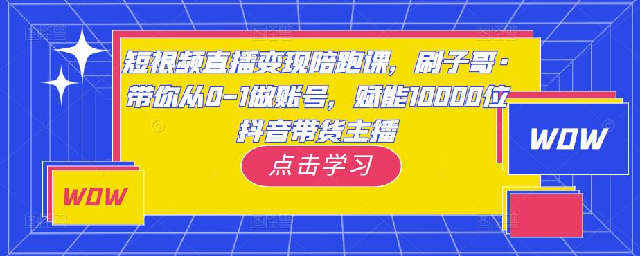 短视频直播变现陪跑课，刷子哥·带你从0-1做账号，赋能10000位抖音带货主播-润泽资源库