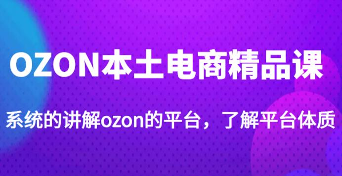 老迟·OZON本土电商精品课，系统的讲解ozon的平台，学完可独自运营ozon的店铺-润泽资源库