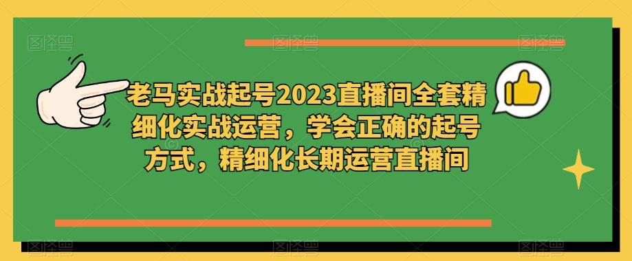 老马实战起号2023直播间全套精细化实战运营，学会正确的起号方式，精细化长期运营直播间-润泽资源库