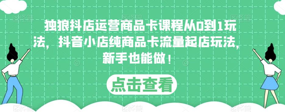独狼抖店运营商品卡课程从0到1玩法，抖音小店纯商品卡流量起店玩法，新手也能做！-润泽资源库