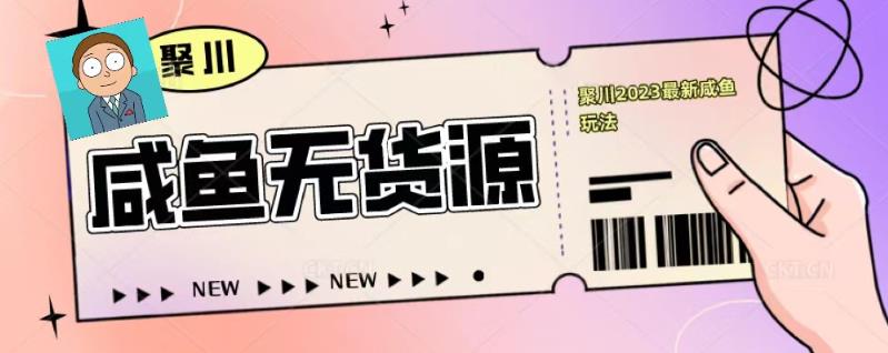 聚川2023闲鱼无货源最新经典玩法：基础认知+爆款闲鱼选品+快速找到货源-润泽资源库