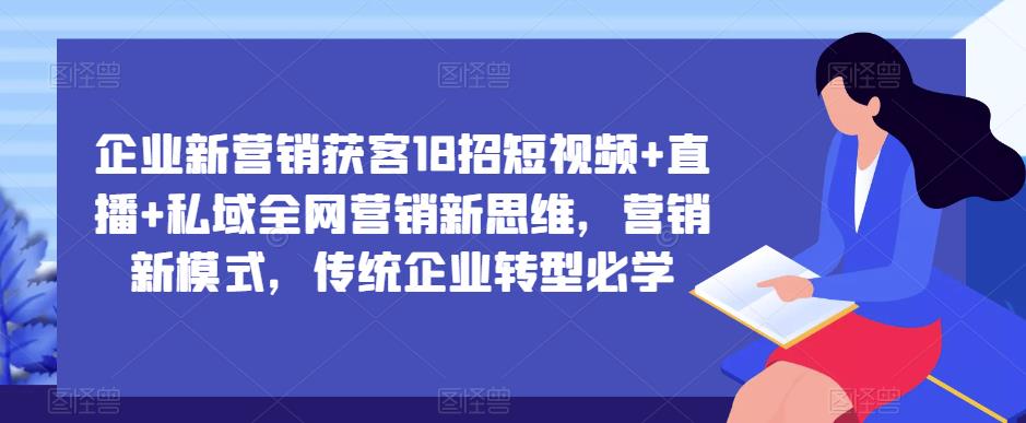 企业新营销获客18招短视频+直播+私域全网营销新思维，营销新模式，传统企业转型必学-润泽资源库