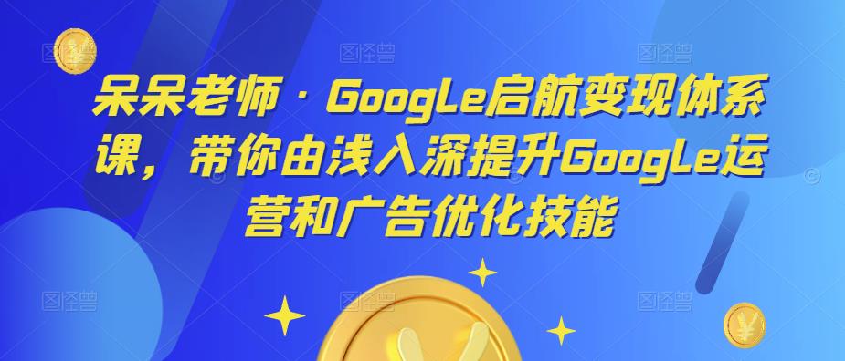 呆呆老师·Google启航变现体系课，带你由浅入深提升Google运营和广告优化技能-润泽资源库