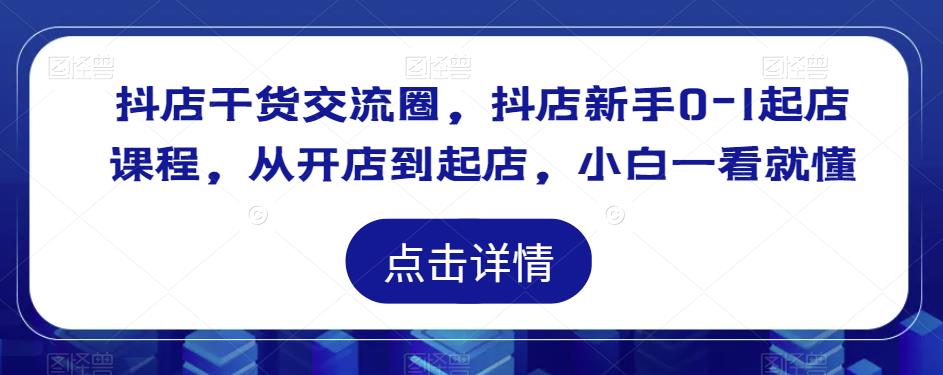 抖店干货交流圈，抖店新手0-1起店课程，从开店到起店，小白一看就懂-润泽资源库
