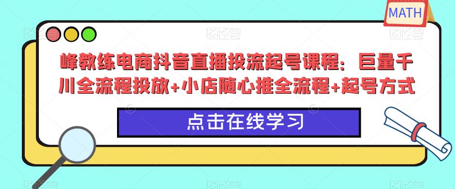 峰教练电商抖音直播投流起号课程：巨量千川全流程投放+小店随心推全流程+起号方式-润泽资源库