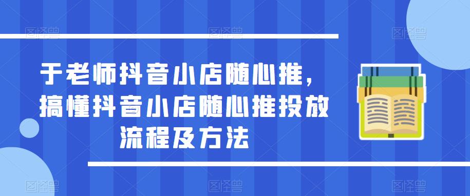 于老师抖音小店随心推，搞懂抖音小店随心推投放流程及方法-润泽资源库