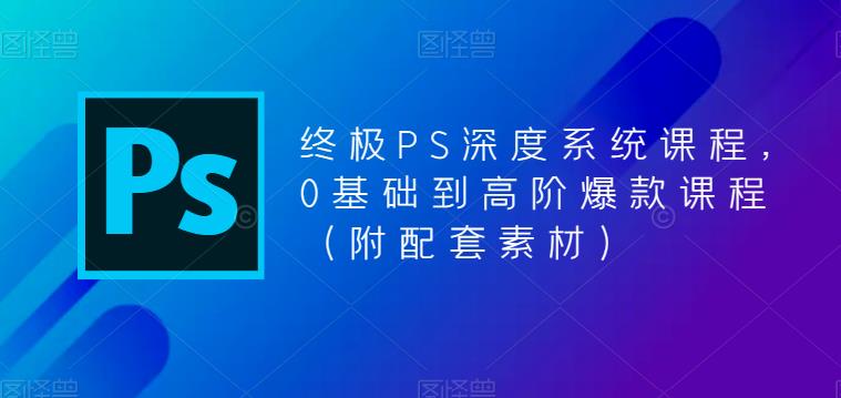 终极PS深度系统课程，0基础到高阶爆款课程（附配套素材）-润泽资源库