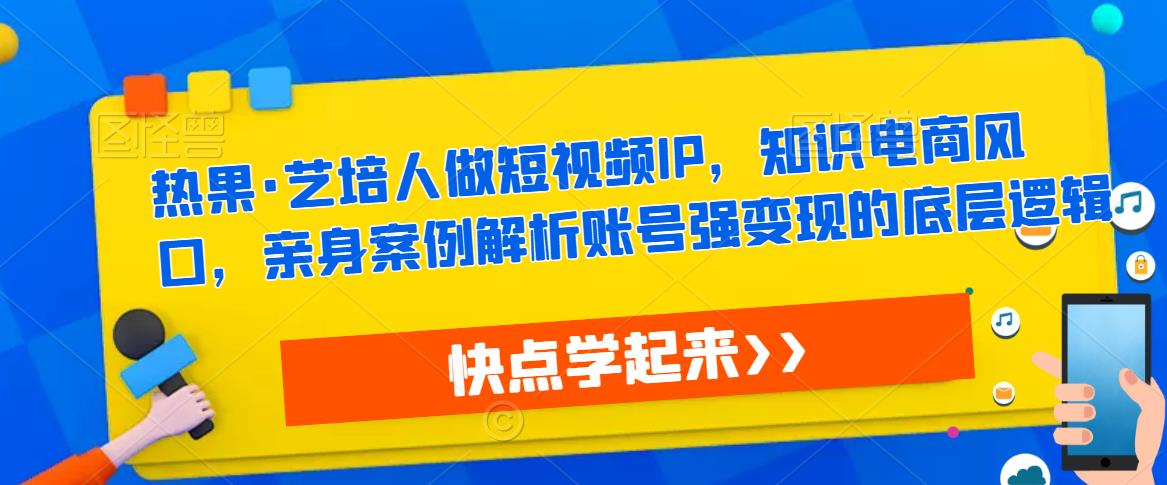 热果·艺培人做短视频IP，知识电商风口，亲身案例解析账号强变现的底层逻辑-润泽资源库