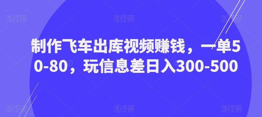 制作飞车出库视频赚钱，一单50-80，玩信息差日入300-500-润泽资源库