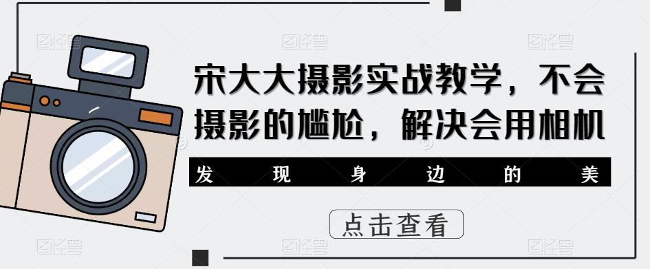 宋大大‮影摄‬实战教学，不会摄影的尴尬，解决会用相机-润泽资源库